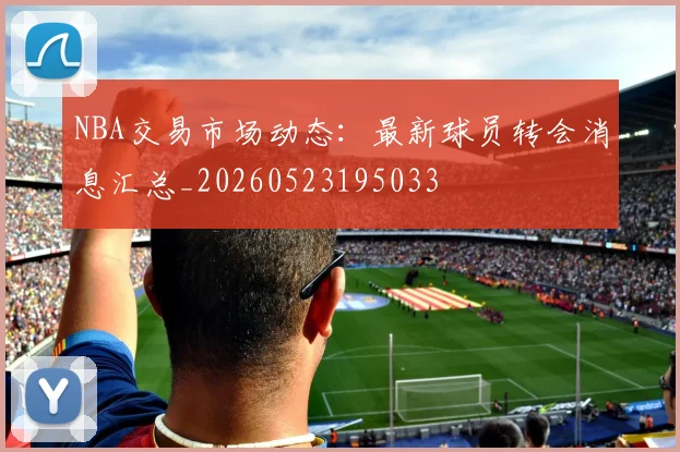 NBA交易市场动态：最新球员转会消息汇总_20260523195033