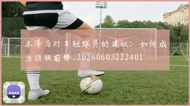 本泽马对年轻球员的建议：如何成为顶级前锋_20260603222401