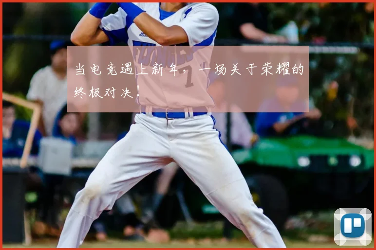 当电竞遇上新年，一场关于荣耀的终极对决！