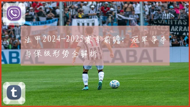 法甲2024-2025赛季前瞻：冠军争夺与保级形势全解析