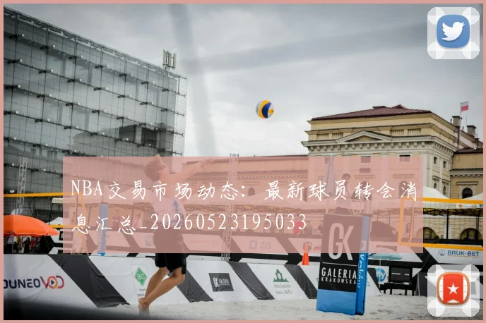 NBA交易市场动态：最新球员转会消息汇总_20260523195033