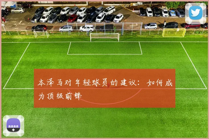 本泽马对年轻球员的建议:如何成为顶级前锋