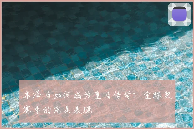 本泽马如何成为皇马传奇:金球奖赛季的完美表现