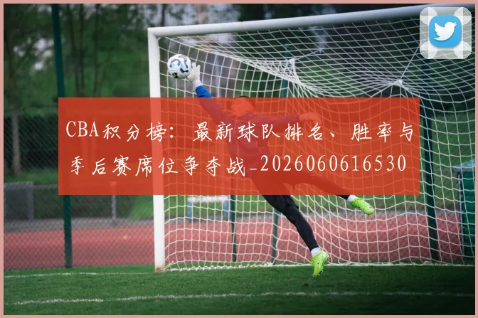 CBA积分榜:最新球队排名、胜率与季后赛席位争夺战_20260606165301