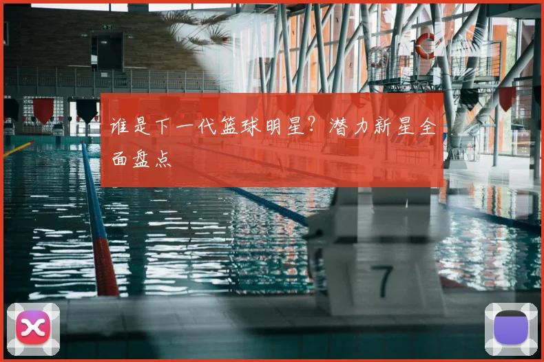 谁是下一代篮球明星？潜力新星全面盘点
