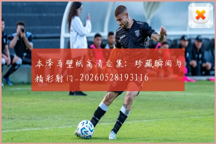 本泽马壁纸高清合集：珍藏瞬间与精彩射门_20260528193116
