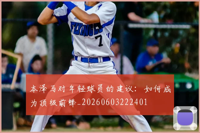 本泽马对年轻球员的建议:如何成为顶级前锋_20260603222401