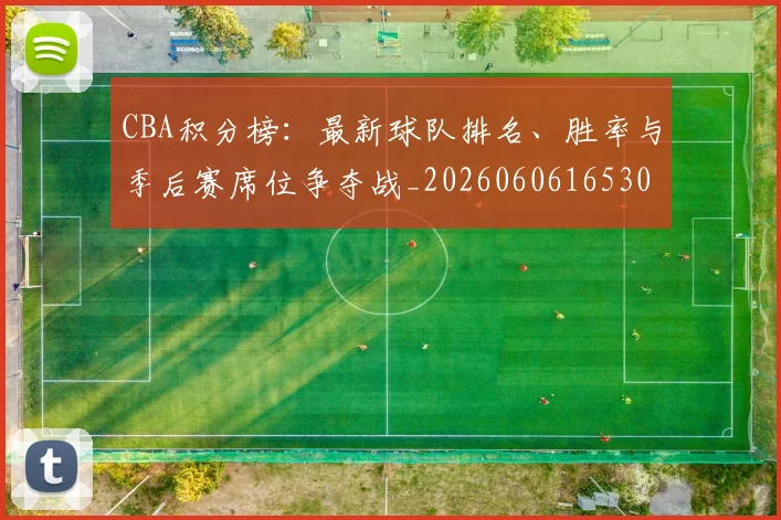 CBA积分榜：最新球队排名、胜率与季后赛席位争夺战_20260606165301
