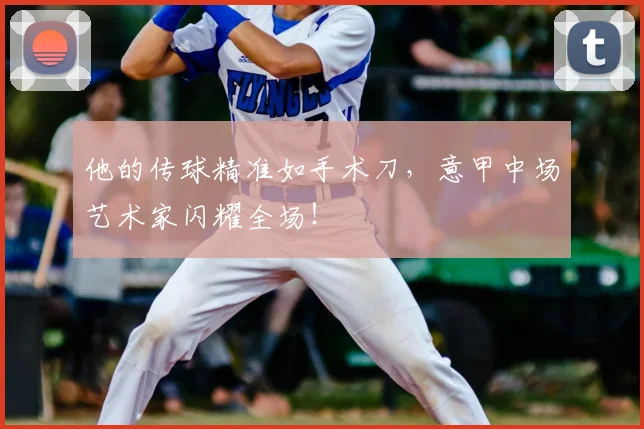 他的传球精准如手术刀，意甲中场艺术家闪耀全场！
