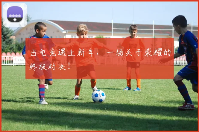 当电竞遇上新年，一场关于荣耀的终极对决！