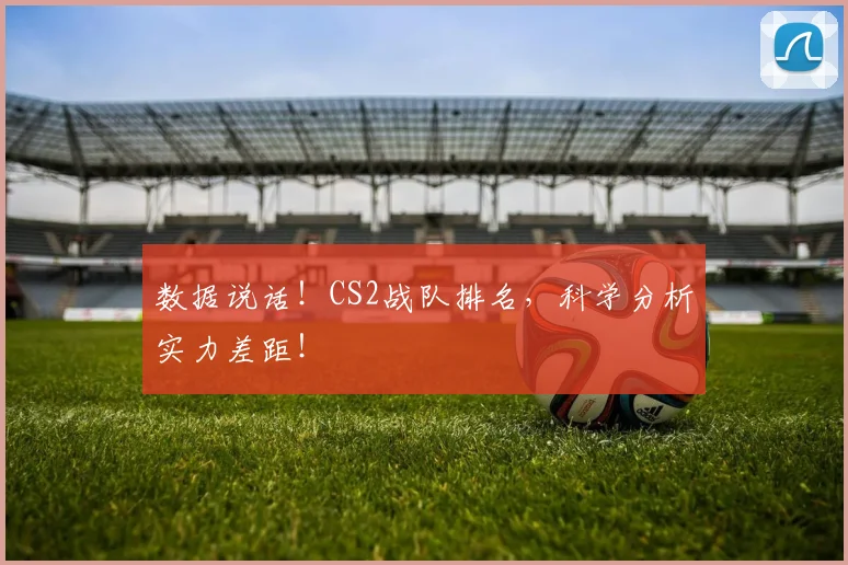数据说话!CS2战队排名,科学分析实力差距!