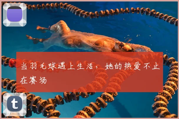当羽毛球遇上生活，她的热爱不止在赛场